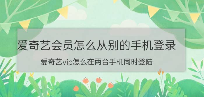 爱奇艺会员怎么从别的手机登录 爱奇艺vip怎么在两台手机同时登陆？